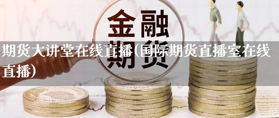 期货大讲堂在线直播(国际期货直播室在线直播)_财经分析_第1张_期货财经直播间 期货大讲堂在线直播(国际期货直播室在线直播)_https://cj.meihuadianqi.com_财经分析_第1张
