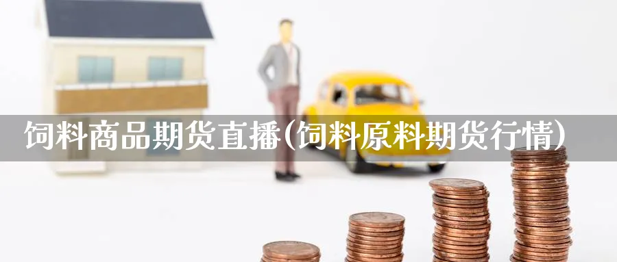 饲料商品期货直播(饲料原料期货行情)_https://cj.meihuadianqi.com_财经直播_第1张