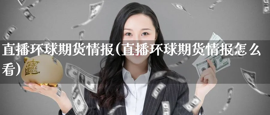 直播环球期货情报(直播环球期货情报怎么看)_https://cj.meihuadianqi.com_期货财经_第1张
