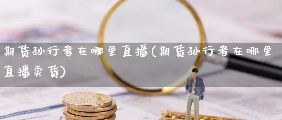 期货孙行者在哪里直播(期货孙行者在哪里直播卖货)_https://cj.meihuadianqi.com_期货财经_第1张