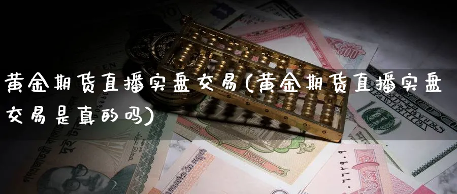 黄金期货直播实盘交易(黄金期货直播实盘交易是真的吗)_财经行情_第1张_期货财经直播间 黄金期货直播实盘交易(黄金期货直播实盘交易是真的吗)_https://cj.meihuadianqi.com_财经行情_第1张
