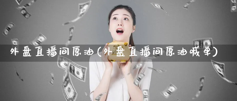 外盘直播间原油(外盘直播间原油喊单)_财经直播_第1张_期货财经直播间 外盘直播间原油(外盘直播间原油喊单)_https://cj.meihuadianqi.com_财经直播_第1张
