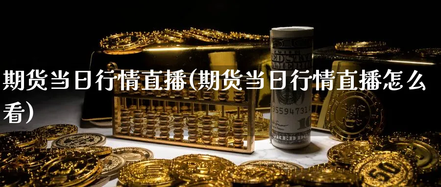 期货当日行情直播(期货当日行情直播怎么看)_财经直播_第1张_期货财经直播间 期货当日行情直播(期货当日行情直播怎么看)_https://cj.meihuadianqi.com_财经直播_第1张