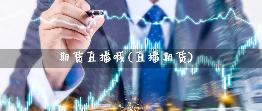 期货直播喊(直播期货)_https://cj.meihuadianqi.com_期货财经_第1张