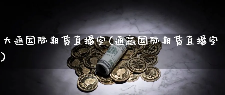 大通国际期货直播室(通赢国际期货直播室)_https://cj.meihuadianqi.com_财经直播_第1张
