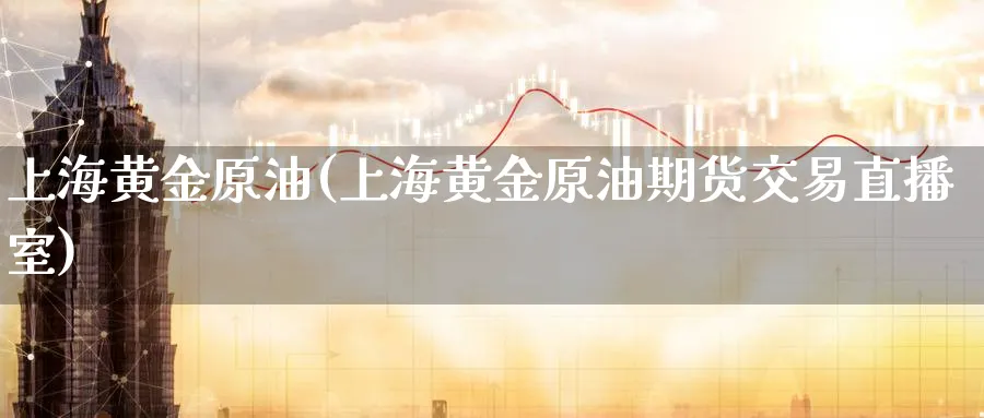 上海黄金原油(上海黄金原油期货交易直播室)_https://cj.meihuadianqi.com_财经行情_第1张
