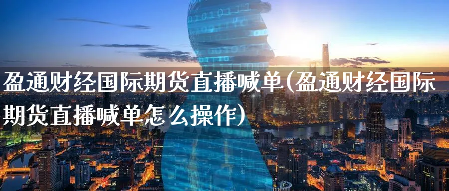 盈通财经国际期货直播喊单(盈通财经国际期货直播喊单怎么操作)_https://cj.meihuadianqi.com_财经行情_第1张