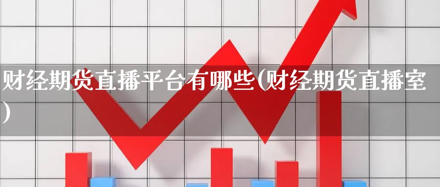 财经期货直播平台有哪些(财经期货直播室)_https://cj.meihuadianqi.com_期货财经_第1张
