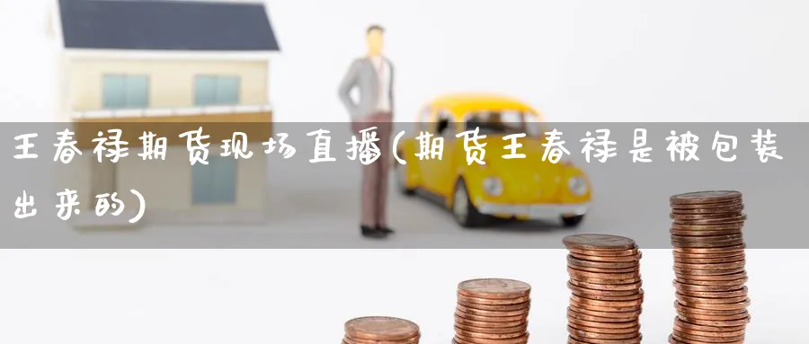 王春禄期货现场直播(期货王春禄是被包装出来的)_https://cj.meihuadianqi.com_财经直播_第1张