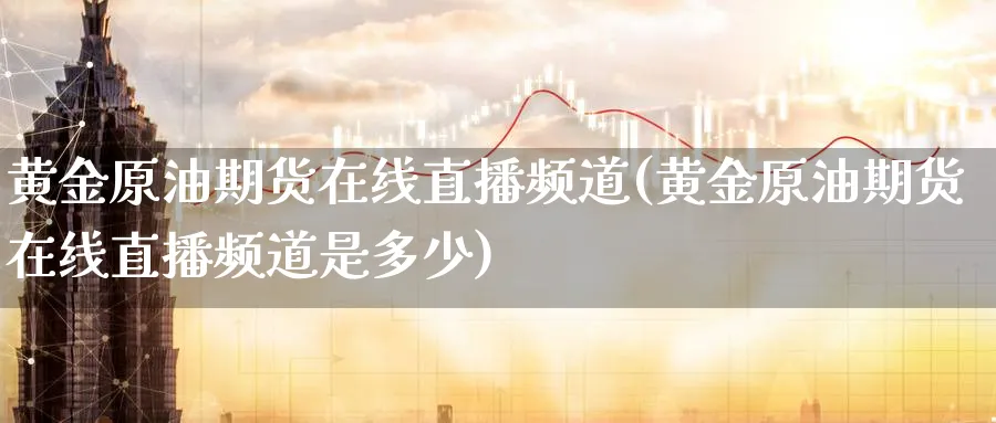 黄金原油期货在线直播频道(黄金原油期货在线直播频道是多少)_财经直播_第1张_期货财经直播间 黄金原油期货在线直播频道(黄金原油期货在线直播频道是多少)_https://cj.meihuadianqi.com_财经直播_第1张