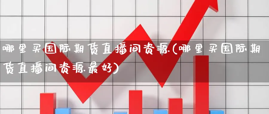 哪里买国际期货直播间资源(哪里买国际期货直播间资源最好)_期货财经_第1张_期货财经直播间 哪里买国际期货直播间资源(哪里买国际期货直播间资源最好)_https://cj.meihuadianqi.com_期货财经_第1张