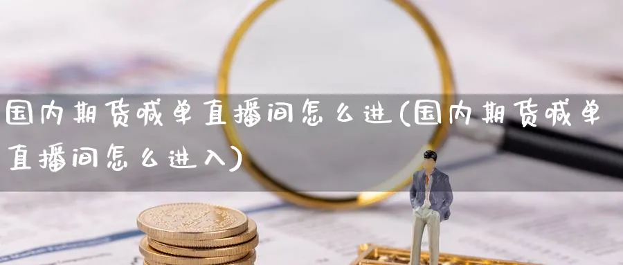 国内期货喊单直播间怎么进(国内期货喊单直播间怎么进入)_https://cj.meihuadianqi.com_财经行情_第1张