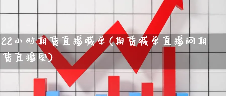 22小时期货直播喊单(期货喊单直播间期货直播室)_https://cj.meihuadianqi.com_期货财经_第1张
