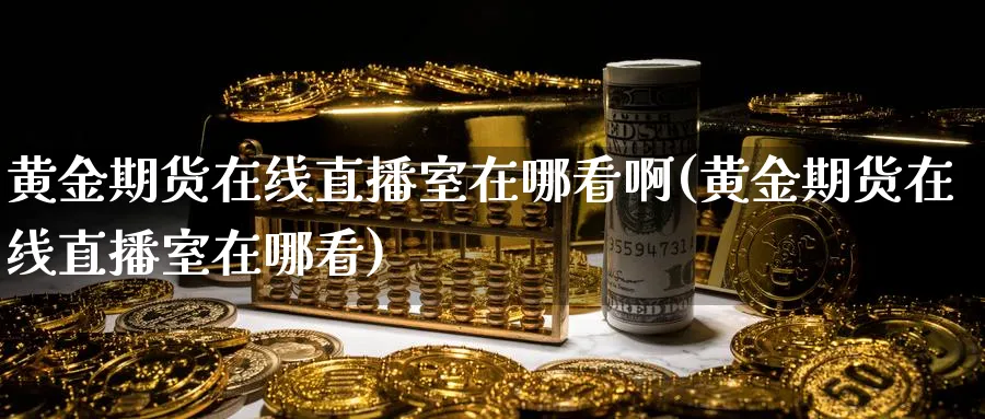 黄金期货在线直播室在哪看啊(黄金期货在线直播室在哪看)_财经分析_第1张_期货财经直播间 黄金期货在线直播室在哪看啊(黄金期货在线直播室在哪看)_https://cj.meihuadianqi.com_财经分析_第1张
