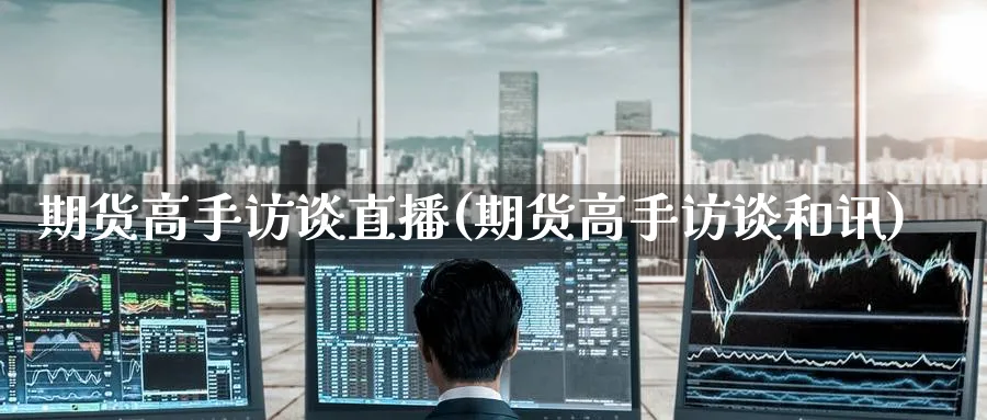期货高手访谈直播(期货高手访谈和讯)_https://cj.meihuadianqi.com_财经行情_第1张