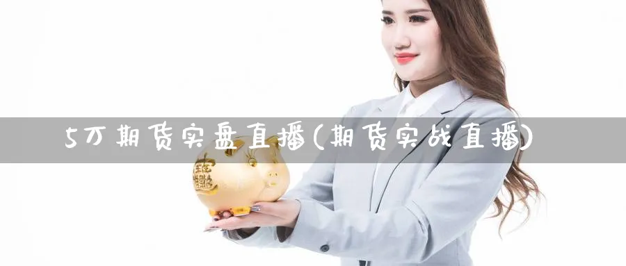 5万期货实盘直播(期货实战直播)_财经直播_第1张_期货财经直播间 5万期货实盘直播(期货实战直播)_https://cj.meihuadianqi.com_财经直播_第1张