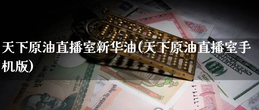 天下原油直播室新华油(天下原油直播室手机版)_https://cj.meihuadianqi.com_期货财经_第1张