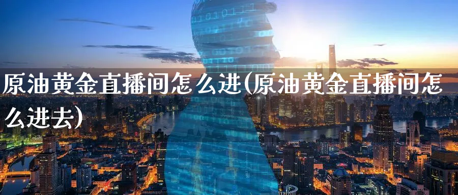 原油黄金直播间怎么进(原油黄金直播间怎么进去)_https://cj.meihuadianqi.com_财经行情_第1张