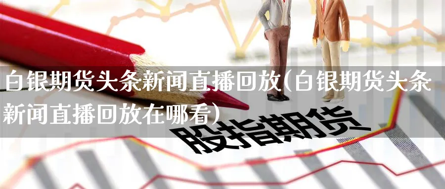 白银期货头条新闻直播回放(白银期货头条新闻直播回放在哪看)_财经分析_第1张_期货财经直播间 白银期货头条新闻直播回放(白银期货头条新闻直播回放在哪看)_https://cj.meihuadianqi.com_财经分析_第1张