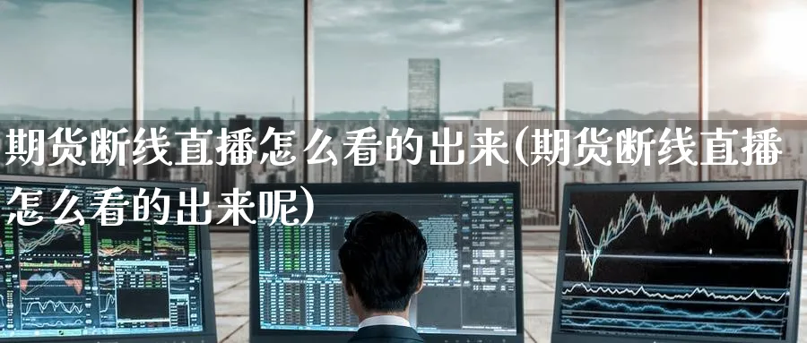 期货断线直播怎么看的出来(期货断线直播怎么看的出来呢)_https://cj.meihuadianqi.com_财经行情_第1张