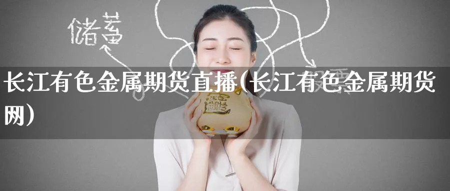 长江有色金属期货直播(长江有色金属期货网)_财经行情_第1张_期货财经直播间 长江有色金属期货直播(长江有色金属期货网)_https://cj.meihuadianqi.com_财经行情_第1张