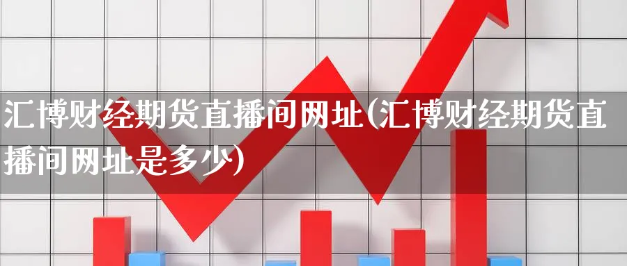 汇博财经期货直播间网址(汇博财经期货直播间网址是多少)_期货财经_第1张_期货财经直播间 汇博财经期货直播间网址(汇博财经期货直播间网址是多少)_https://cj.meihuadianqi.com_期货财经_第1张