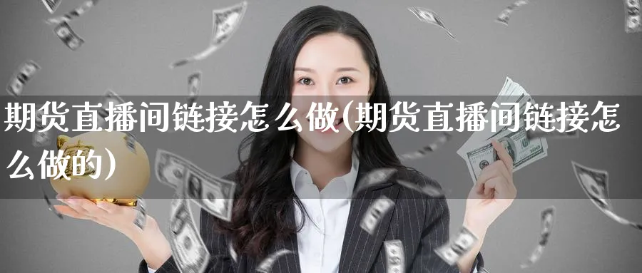 期货直播间链接怎么做(期货直播间链接怎么做的)_https://cj.meihuadianqi.com_期货财经_第1张