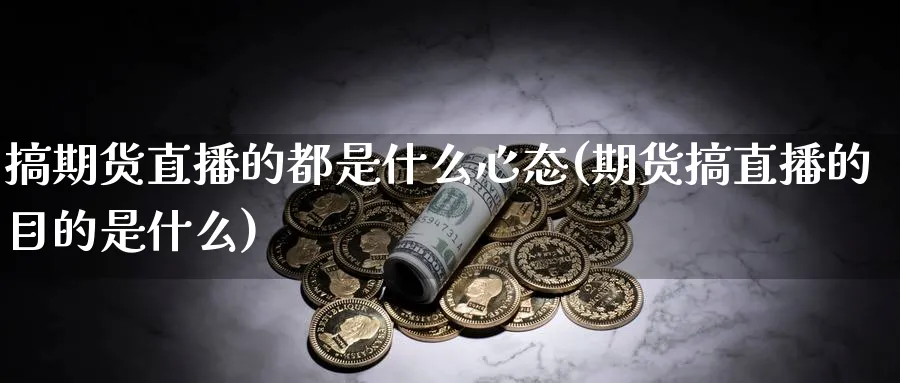 搞期货直播的都是什么心态(期货搞直播的目的是什么)_https://cj.meihuadianqi.com_财经直播_第1张