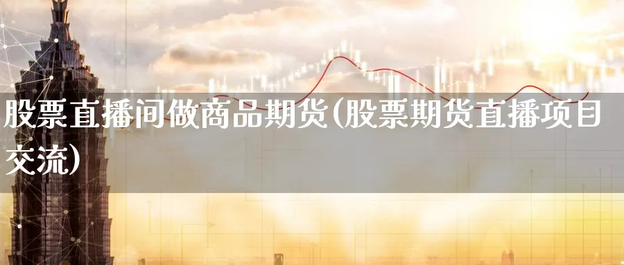 股票直播间做商品期货(股票期货直播项目交流)_财经行情_第1张_期货财经直播间 股票直播间做商品期货(股票期货直播项目交流)_https://cj.meihuadianqi.com_财经行情_第1张