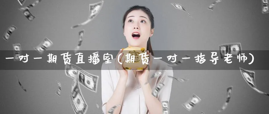 一对一期货直播室(期货一对一指导老师)_https://cj.meihuadianqi.com_期货财经_第1张