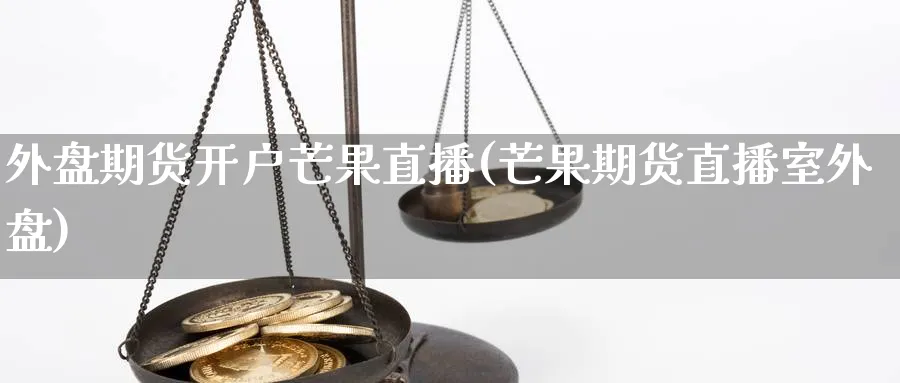 外盘期货开户芒果直播(芒果期货直播室外盘)_期货财经_第1张_期货财经直播间 外盘期货开户芒果直播(芒果期货直播室外盘)_https://cj.meihuadianqi.com_期货财经_第1张