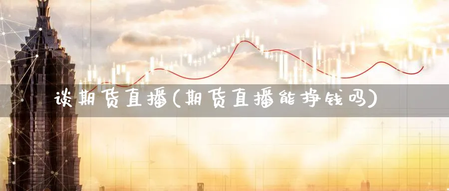 谈期货直播(期货直播能挣钱吗)_期货财经_第1张_期货财经直播间 谈期货直播(期货直播能挣钱吗)_https://cj.meihuadianqi.com_期货财经_第1张