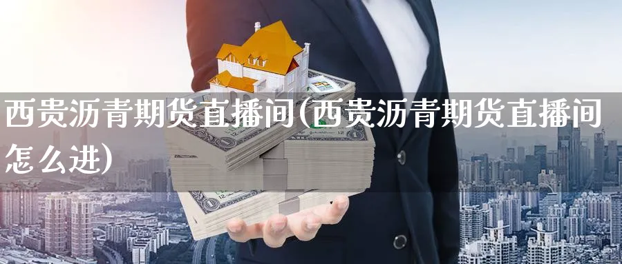 西贵沥青期货直播间(西贵沥青期货直播间怎么进)_https://cj.meihuadianqi.com_财经分析_第1张