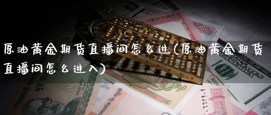 原油黄金期货直播间怎么进(原油黄金期货直播间怎么进入)_财经行情_第1张_期货财经直播间 原油黄金期货直播间怎么进(原油黄金期货直播间怎么进入)_https://cj.meihuadianqi.com_财经行情_第1张