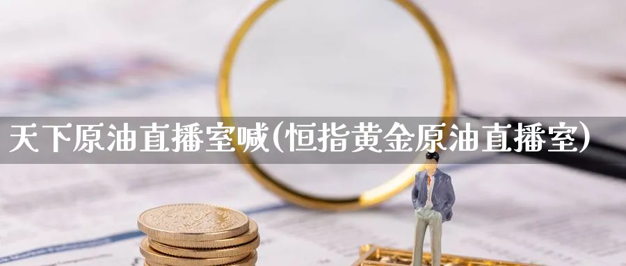 天下原油直播室喊(恒指黄金原油直播室)_期货财经_第1张_期货财经直播间 天下原油直播室喊(恒指黄金原油直播室)_https://cj.meihuadianqi.com_期货财经_第1张