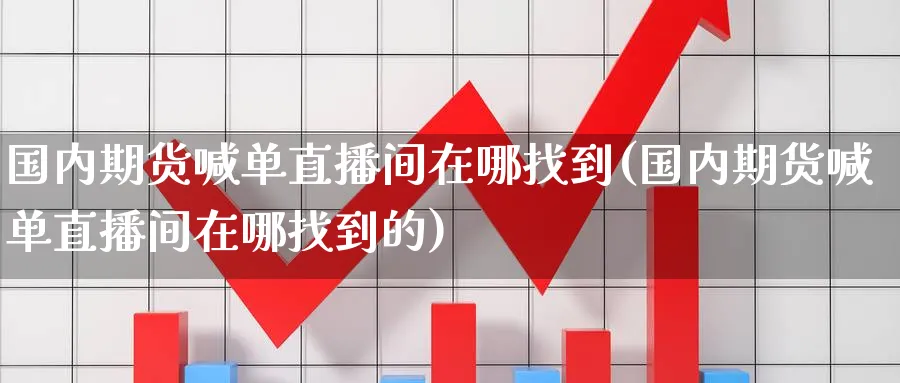 国内期货喊单直播间在哪找到(国内期货喊单直播间在哪找到的)_https://cj.meihuadianqi.com_财经直播_第1张