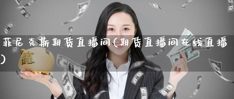 菲尼克斯期货直播间(期货直播间在线直播)_财经行情_第1张_期货财经直播间 菲尼克斯期货直播间(期货直播间在线直播)_https://cj.meihuadianqi.com_财经行情_第1张