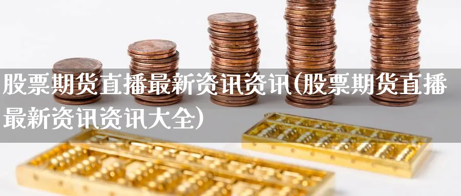 股票期货直播最新资讯资讯(股票期货直播最新资讯资讯大全)_期货财经_第1张_期货财经直播间 股票期货直播最新资讯资讯(股票期货直播最新资讯资讯大全)_https://cj.meihuadianqi.com_期货财经_第1张
