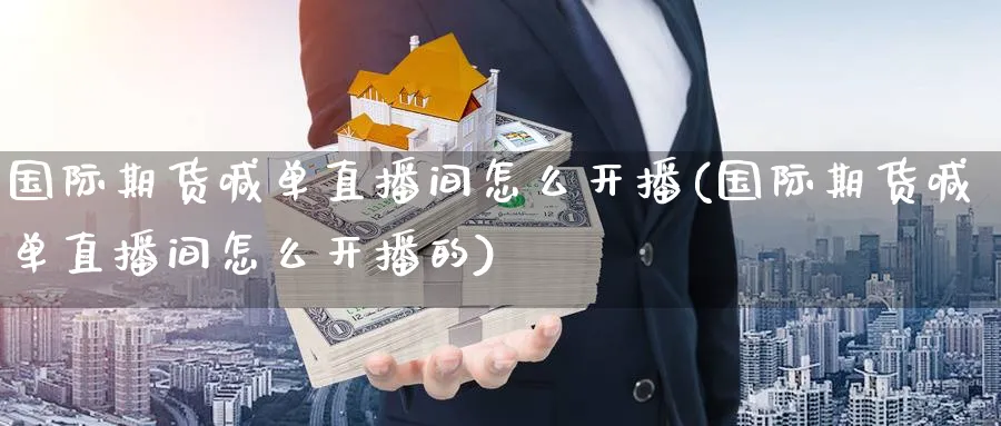 国际期货喊单直播间怎么开播(国际期货喊单直播间怎么开播的)_期货财经_第1张_期货财经直播间 国际期货喊单直播间怎么开播(国际期货喊单直播间怎么开播的)_https://cj.meihuadianqi.com_期货财经_第1张