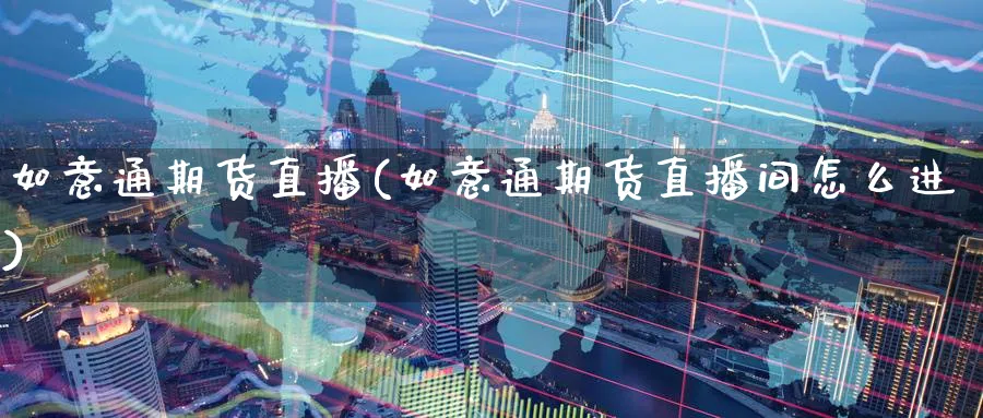 如意通期货直播(如意通期货直播间怎么进)_https://cj.meihuadianqi.com_期货财经_第1张