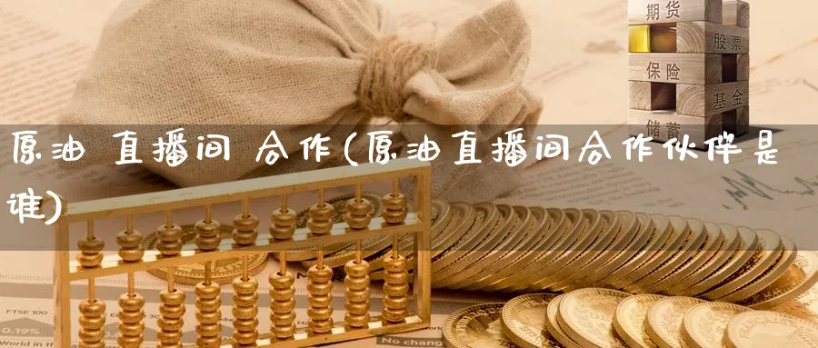 原油 直播间 合作(原油直播间合作伙伴是谁)_财经直播_第1张_期货财经直播间 原油 直播间 合作(原油直播间合作伙伴是谁)_https://cj.meihuadianqi.com_财经直播_第1张
