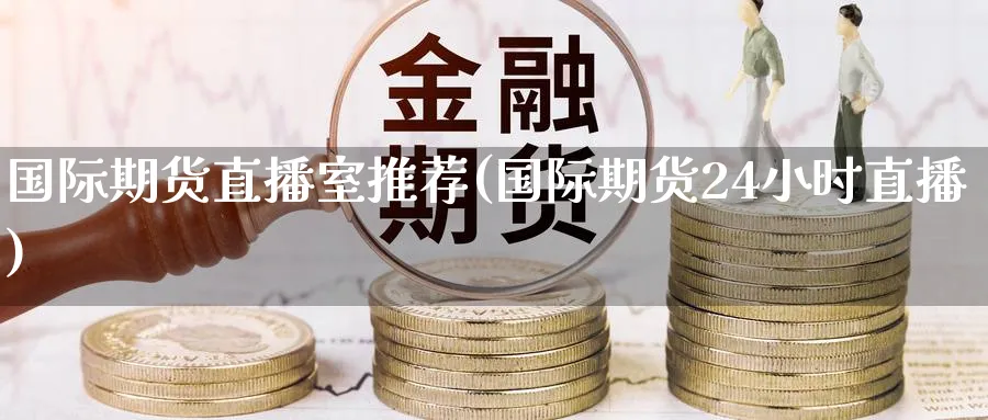 国际期货直播室推荐(国际期货24小时直播)_https://cj.meihuadianqi.com_期货财经_第1张