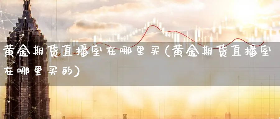 黄金期货直播室在哪里买(黄金期货直播室在哪里买的)_https://cj.meihuadianqi.com_财经分析_第1张