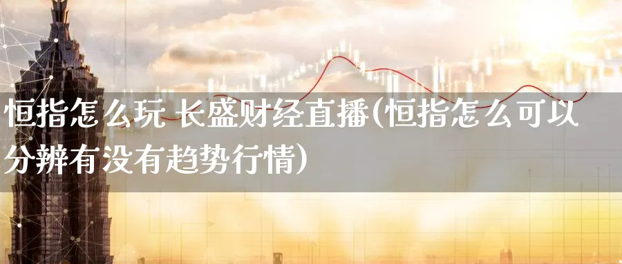 恒指怎么玩 长盛财经直播(恒指怎么可以分辨有没有趋势行情)_https://cj.meihuadianqi.com_财经直播_第1张