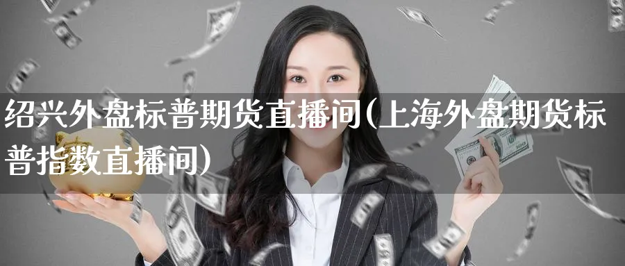绍兴外盘标普期货直播间(上海外盘期货标普指数直播间)_https://cj.meihuadianqi.com_财经行情_第1张