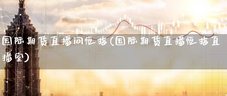 国际期货直播间恒指(国际期货直播恒指直播室)_https://cj.meihuadianqi.com_财经行情_第1张