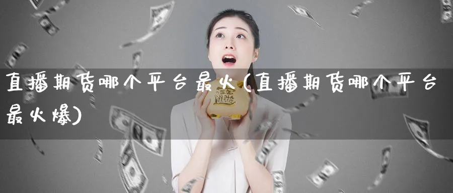 直播期货哪个平台最火(直播期货哪个平台最火爆)_财经分析_第1张_期货财经直播间 直播期货哪个平台最火(直播期货哪个平台最火爆)_https://cj.meihuadianqi.com_财经分析_第1张