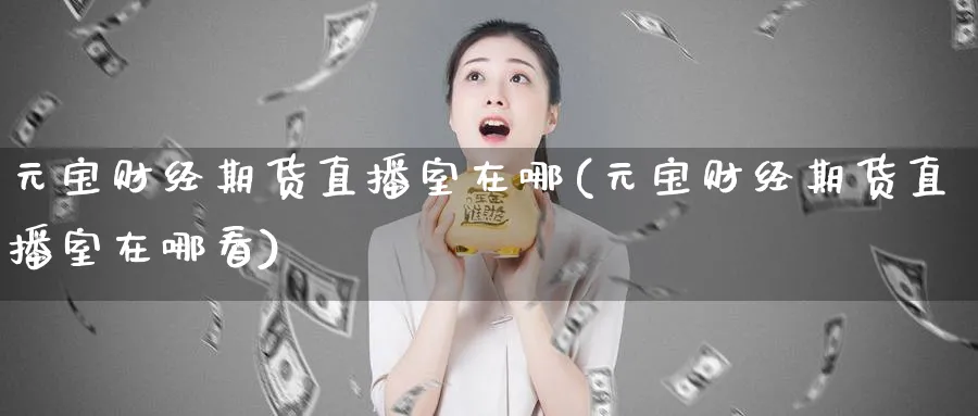元宝财经期货直播室在哪(元宝财经期货直播室在哪看)_期货财经_第1张_期货财经直播间 元宝财经期货直播室在哪(元宝财经期货直播室在哪看)_https://cj.meihuadianqi.com_期货财经_第1张