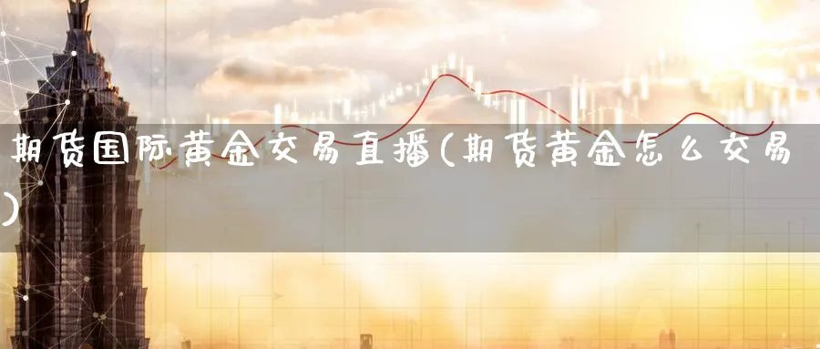 期货国际黄金交易直播(期货黄金怎么交易)_https://cj.meihuadianqi.com_财经直播_第1张