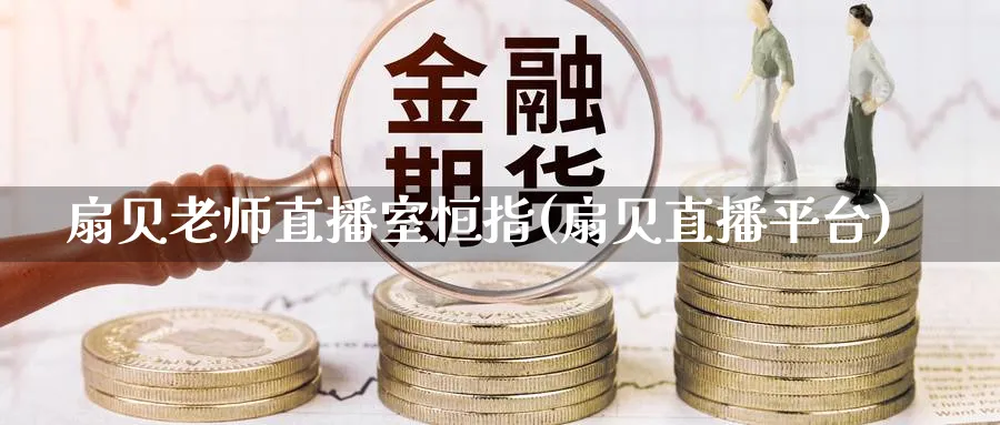 扇贝老师直播室恒指(扇贝直播平台)_期货财经_第1张_期货财经直播间 扇贝老师直播室恒指(扇贝直播平台)_https://cj.meihuadianqi.com_期货财经_第1张